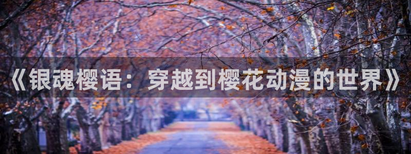 在线动画动漫下载风车动漫：《银魂樱语：穿越到樱花动漫的世界》