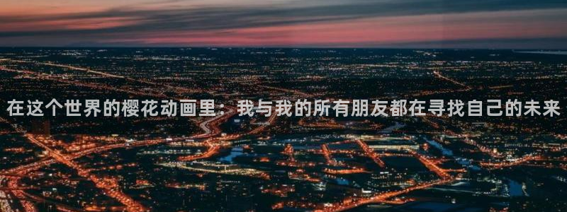 age樱花动漫：在这个世界的樱花动画里：我与我的所有朋友都在寻找自己的未来