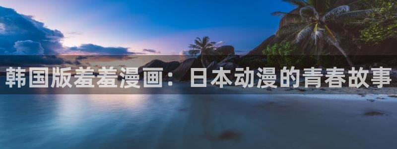 在线动画动漫下载风车动漫：韩国版羞羞漫画：日本动漫的青春故事