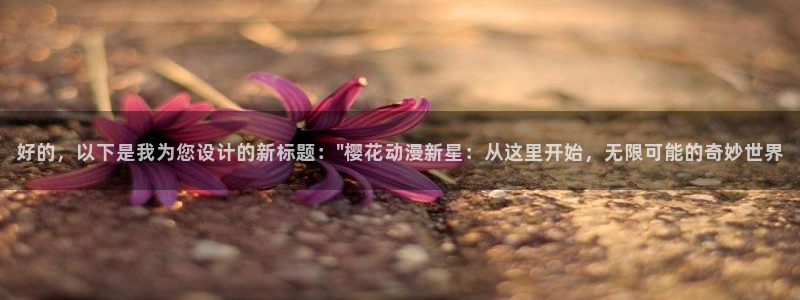 风车动漫官网入口老版本：好的，以下是我为您设计的新标题：\