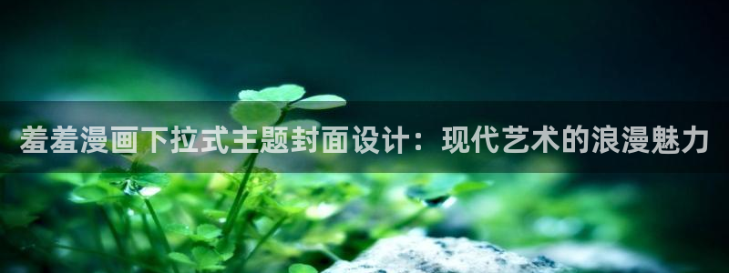 age漫画网：羞羞漫画下拉式主题封面设计：现代艺术的浪漫魅力