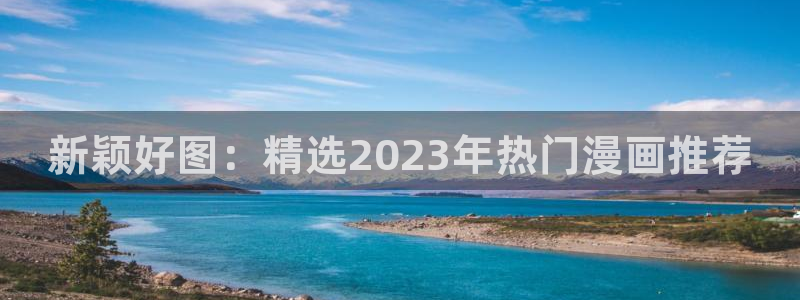 风车动漫网下载：新颖好图：精选2023年热门漫画推荐