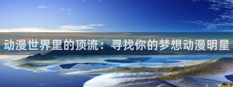 age樱花动漫：动漫世界里的顶流：寻找你的梦想动漫明星