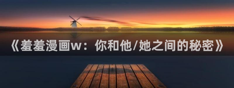 风车动漫官网在线入口：《羞羞漫画w：你和他/她之间的秘密》