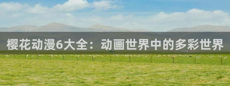 风车动漫网上看：樱花动漫6大全：动画世界中的多彩世界
