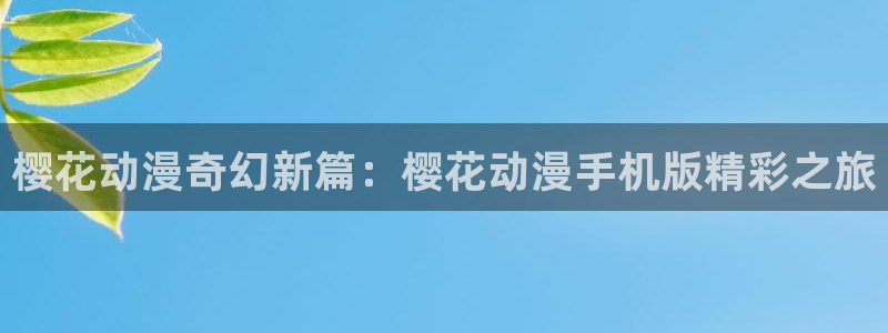 风车动漫下载：樱花动漫奇幻新篇：樱花动漫手机版精彩之旅