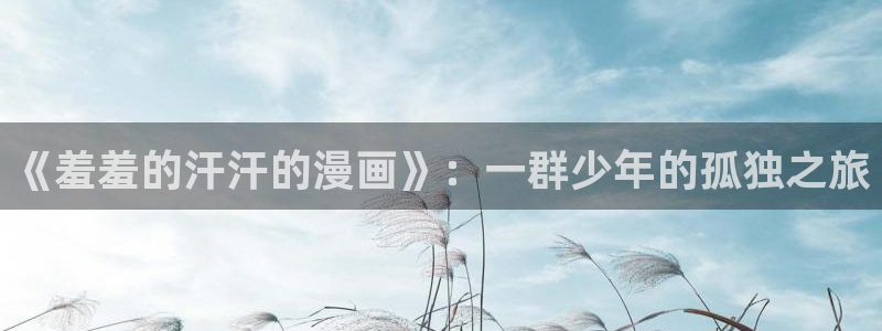 managereader漫画官网入口：《羞羞的汗汗的漫画》：一群少年的孤独之旅