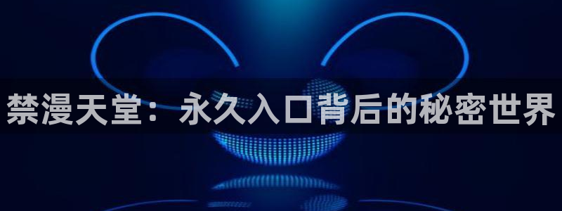 风车动漫官网版入口：禁漫天堂：永久入口背后的秘密世界
