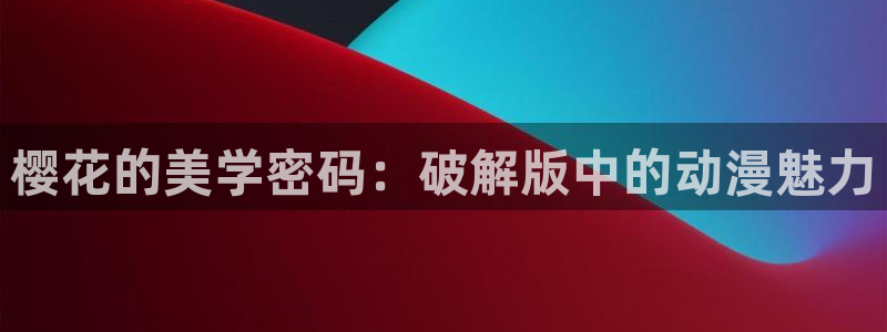 风车动漫官网樱花动漫：樱花的美学密码：破解版中的动漫魅力
