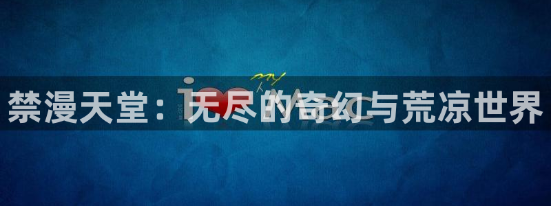 lovestage漫画免费阅读：禁漫天堂：无尽的奇幻与荒凉世界