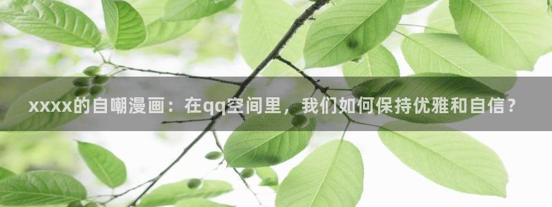 风车动漫下载动漫全免费：xxxx的自嘲漫画：在qq空间里，我们如何保持优雅和自信？