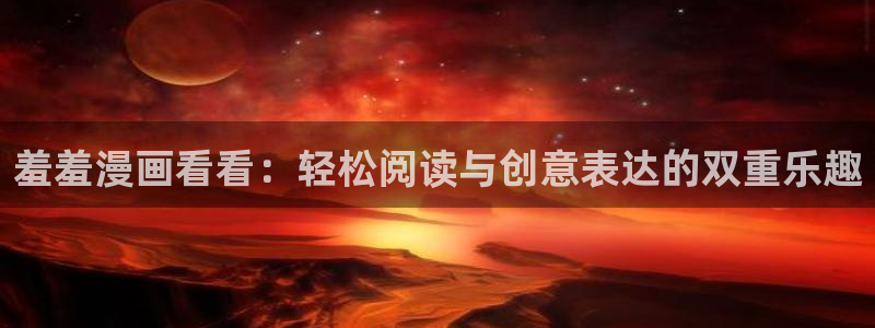风车动漫下载动漫全免费：羞羞漫画看看：轻松阅读与创意表达的双重乐趣