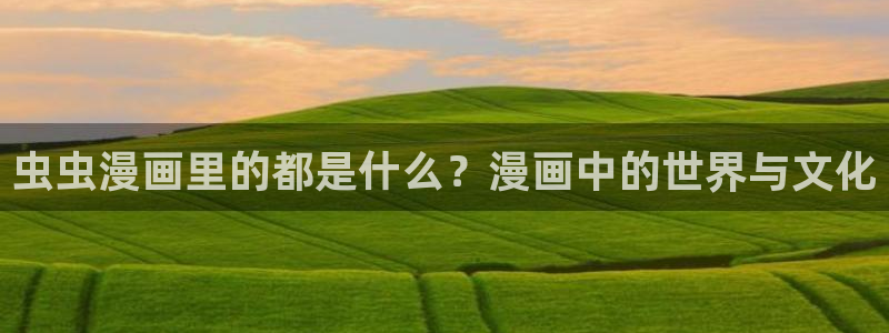 风车动漫：虫虫漫画里的都是什么？漫画中的世界与文化
